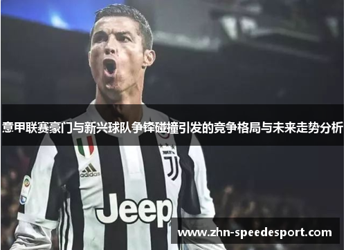 意甲联赛豪门与新兴球队争锋碰撞引发的竞争格局与未来走势分析