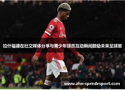 拉什福德在社交媒体分享与青少年球员互动瞬间鼓励未来足球星